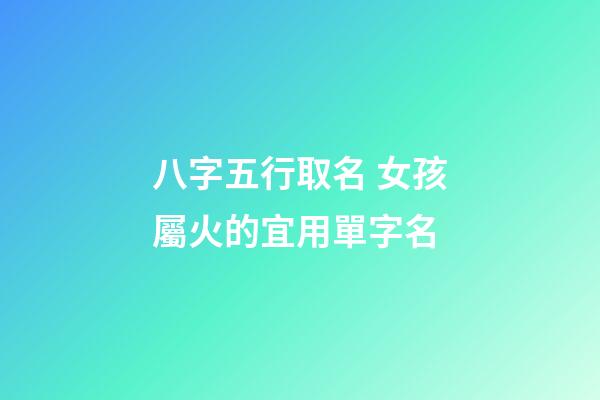 八字五行取名 女孩屬火的宜用單字名